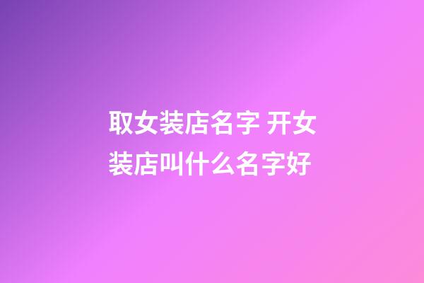 取女装店名字 开女装店叫什么名字好-第1张-店铺起名-玄机派